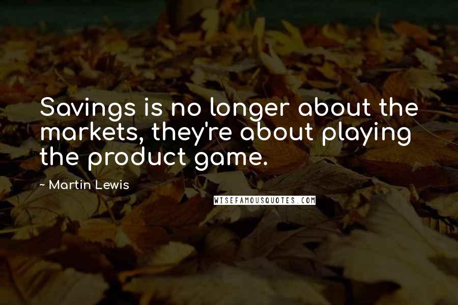 Martin Lewis Quotes: Savings is no longer about the markets, they're about playing the product game.