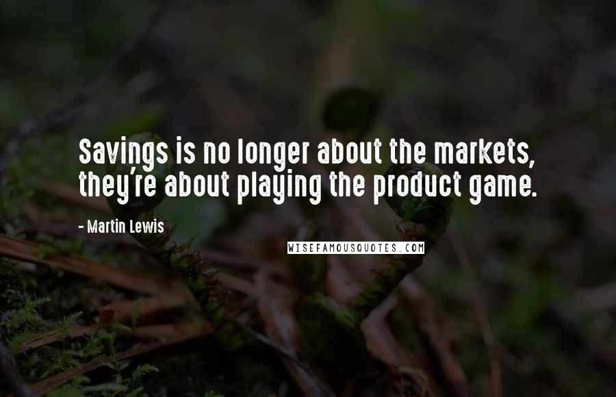 Martin Lewis Quotes: Savings is no longer about the markets, they're about playing the product game.