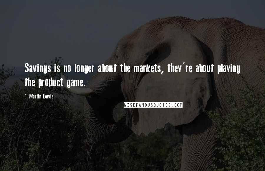 Martin Lewis Quotes: Savings is no longer about the markets, they're about playing the product game.