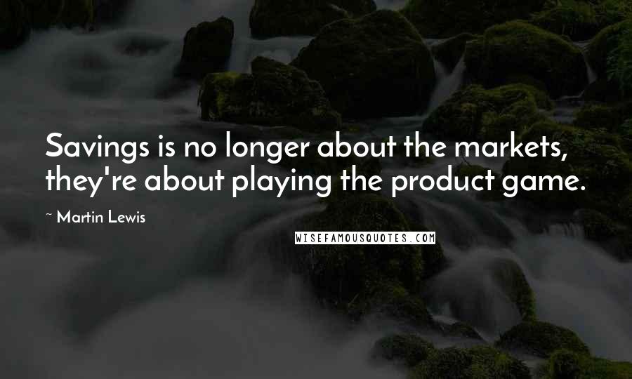 Martin Lewis Quotes: Savings is no longer about the markets, they're about playing the product game.