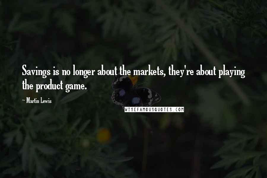 Martin Lewis Quotes: Savings is no longer about the markets, they're about playing the product game.