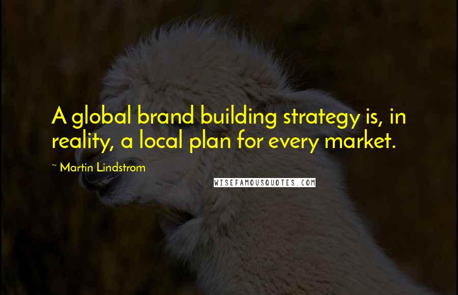 Martin Lindstrom Quotes: A global brand building strategy is, in reality, a local plan for every market.