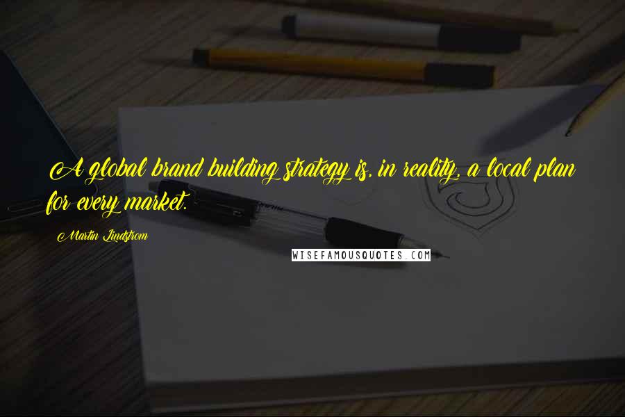 Martin Lindstrom Quotes: A global brand building strategy is, in reality, a local plan for every market.