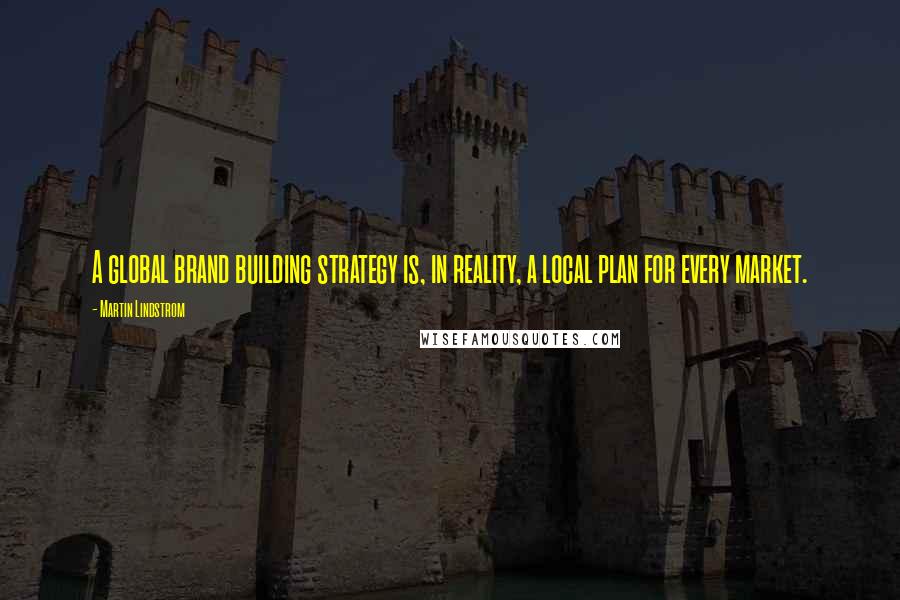 Martin Lindstrom Quotes: A global brand building strategy is, in reality, a local plan for every market.