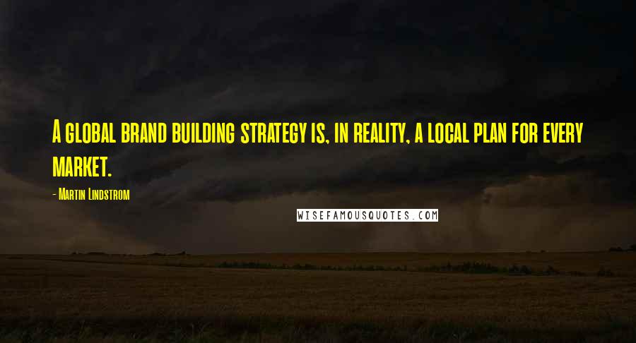 Martin Lindstrom Quotes: A global brand building strategy is, in reality, a local plan for every market.