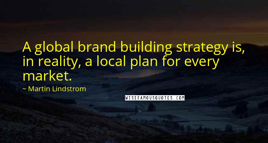 Martin Lindstrom Quotes: A global brand building strategy is, in reality, a local plan for every market.