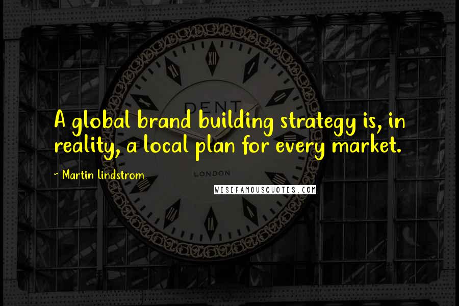 Martin Lindstrom Quotes: A global brand building strategy is, in reality, a local plan for every market.