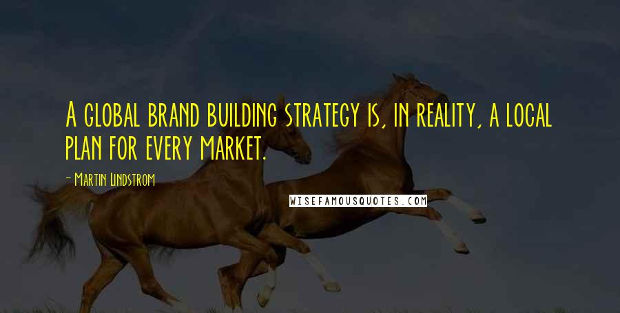 Martin Lindstrom Quotes: A global brand building strategy is, in reality, a local plan for every market.