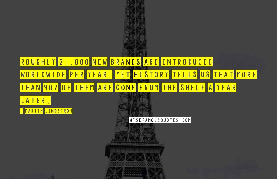 Martin Lindstrom Quotes: Roughly 21,000 new brands are introduced worldwide per year, yet history tells us that more than 90% of them are gone from the shelf a year later.