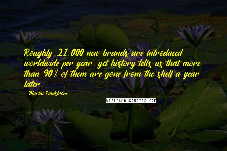 Martin Lindstrom Quotes: Roughly 21,000 new brands are introduced worldwide per year, yet history tells us that more than 90% of them are gone from the shelf a year later.