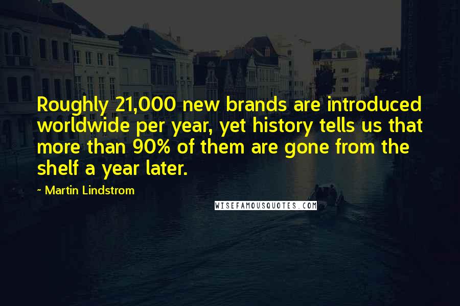 Martin Lindstrom Quotes: Roughly 21,000 new brands are introduced worldwide per year, yet history tells us that more than 90% of them are gone from the shelf a year later.