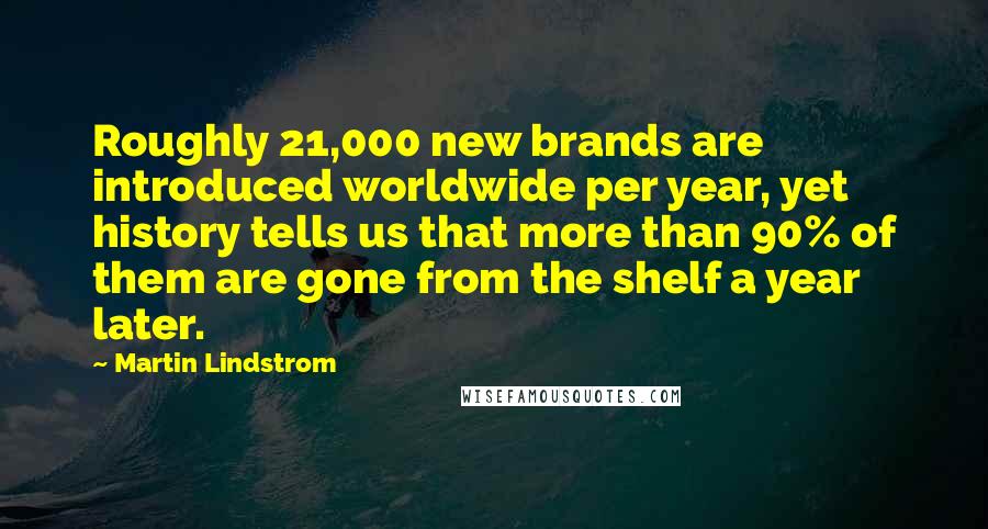 Martin Lindstrom Quotes: Roughly 21,000 new brands are introduced worldwide per year, yet history tells us that more than 90% of them are gone from the shelf a year later.