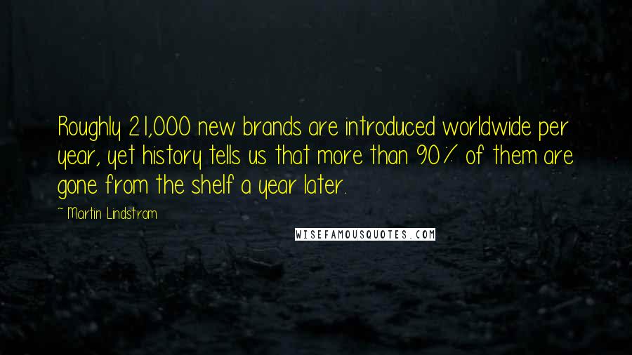 Martin Lindstrom Quotes: Roughly 21,000 new brands are introduced worldwide per year, yet history tells us that more than 90% of them are gone from the shelf a year later.