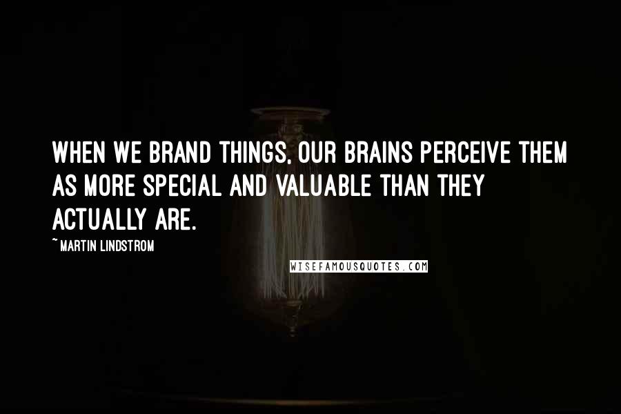 Martin Lindstrom Quotes: When we brand things, our brains perceive them as more special and valuable than they actually are.