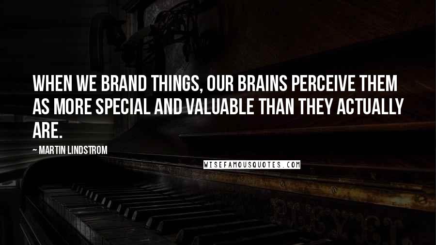 Martin Lindstrom Quotes: When we brand things, our brains perceive them as more special and valuable than they actually are.