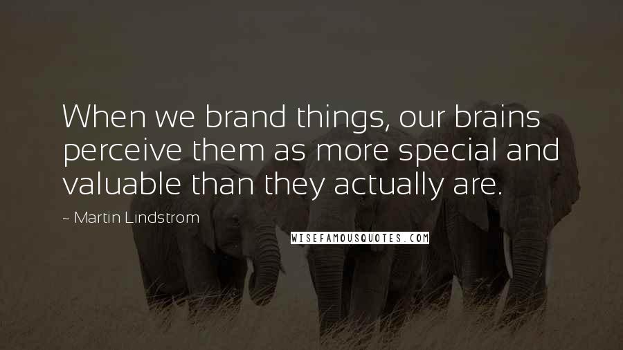 Martin Lindstrom Quotes: When we brand things, our brains perceive them as more special and valuable than they actually are.