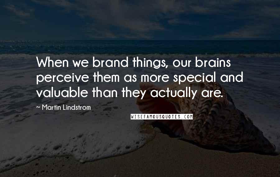 Martin Lindstrom Quotes: When we brand things, our brains perceive them as more special and valuable than they actually are.