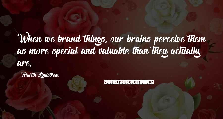 Martin Lindstrom Quotes: When we brand things, our brains perceive them as more special and valuable than they actually are.