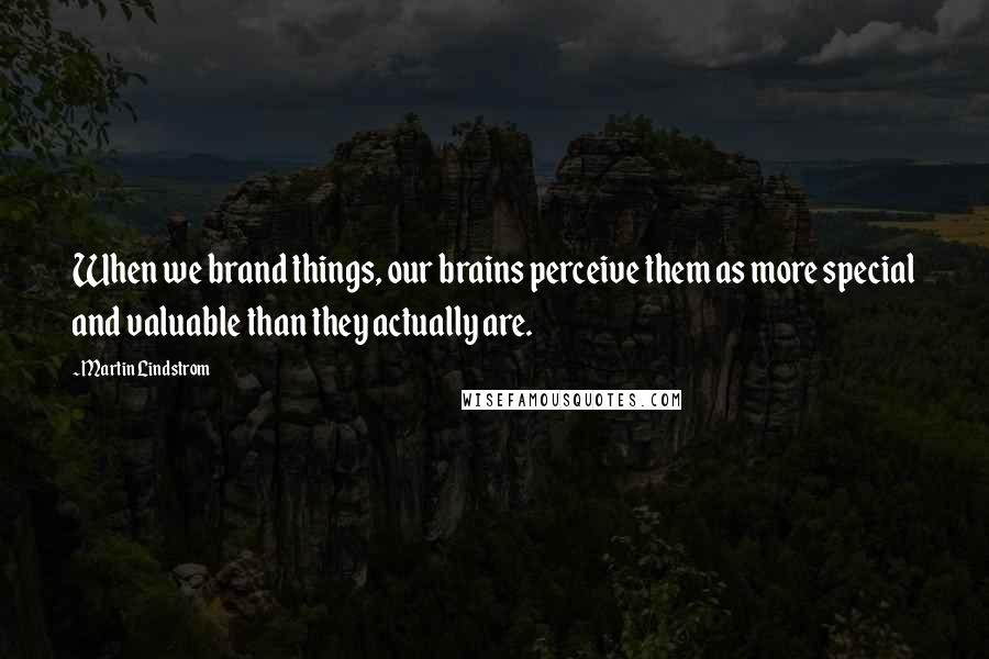 Martin Lindstrom Quotes: When we brand things, our brains perceive them as more special and valuable than they actually are.