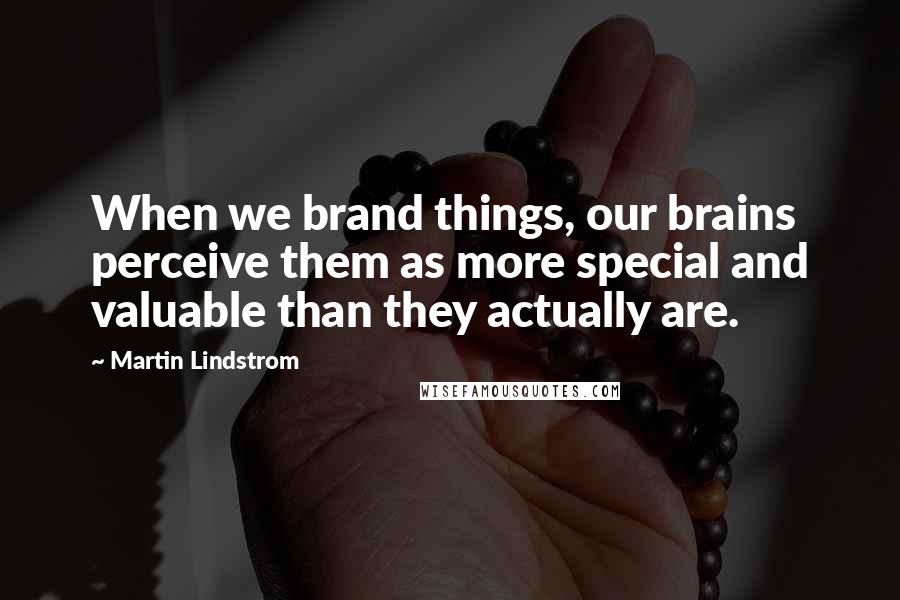 Martin Lindstrom Quotes: When we brand things, our brains perceive them as more special and valuable than they actually are.