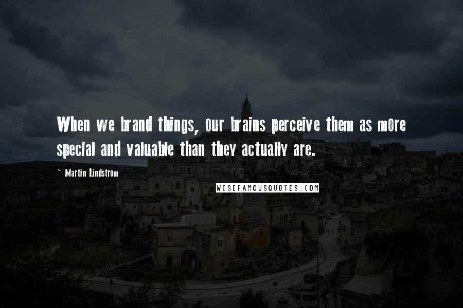 Martin Lindstrom Quotes: When we brand things, our brains perceive them as more special and valuable than they actually are.