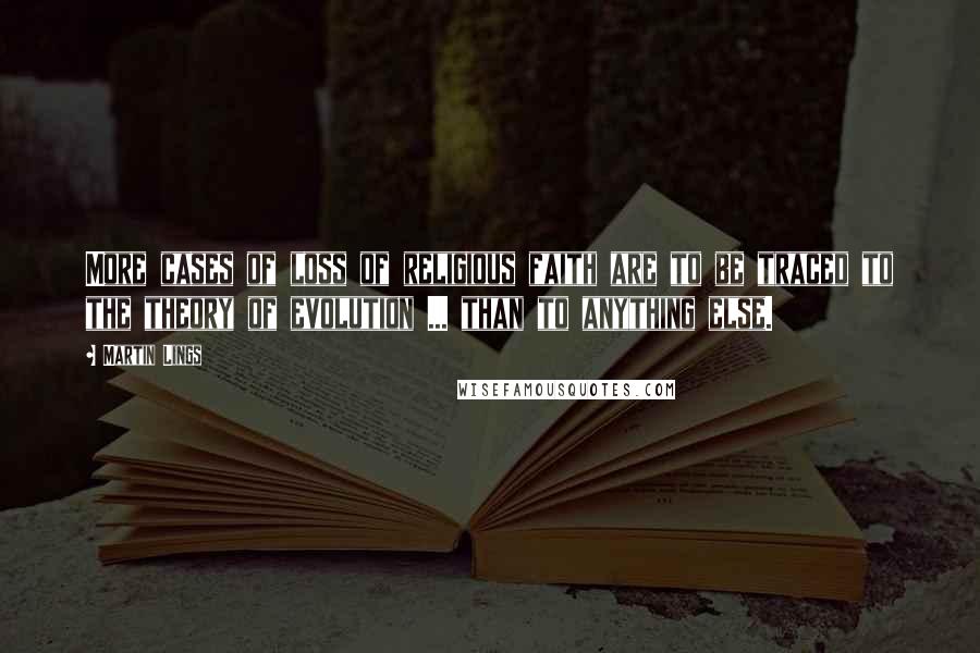 Martin Lings Quotes: More cases of loss of religious faith are to be traced to the theory of evolution ... than to anything else.