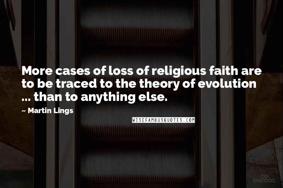 Martin Lings Quotes: More cases of loss of religious faith are to be traced to the theory of evolution ... than to anything else.