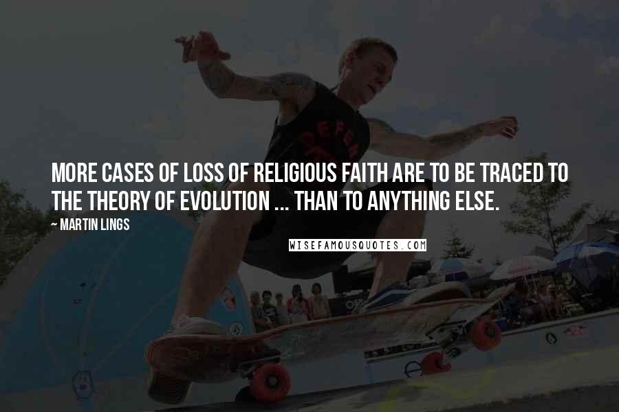 Martin Lings Quotes: More cases of loss of religious faith are to be traced to the theory of evolution ... than to anything else.