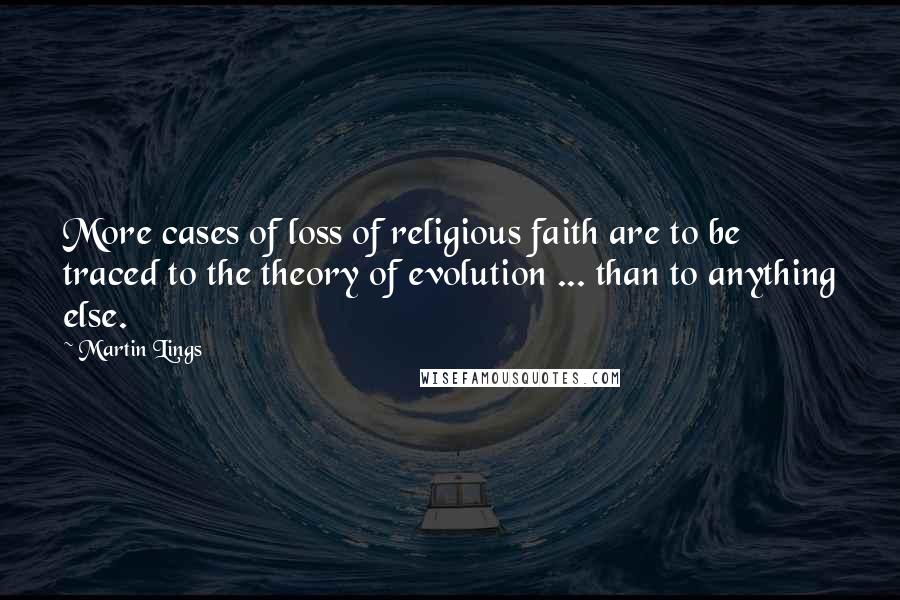 Martin Lings Quotes: More cases of loss of religious faith are to be traced to the theory of evolution ... than to anything else.