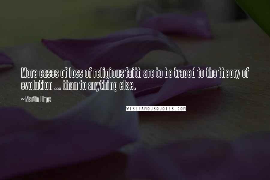 Martin Lings Quotes: More cases of loss of religious faith are to be traced to the theory of evolution ... than to anything else.