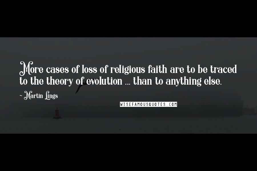 Martin Lings Quotes: More cases of loss of religious faith are to be traced to the theory of evolution ... than to anything else.