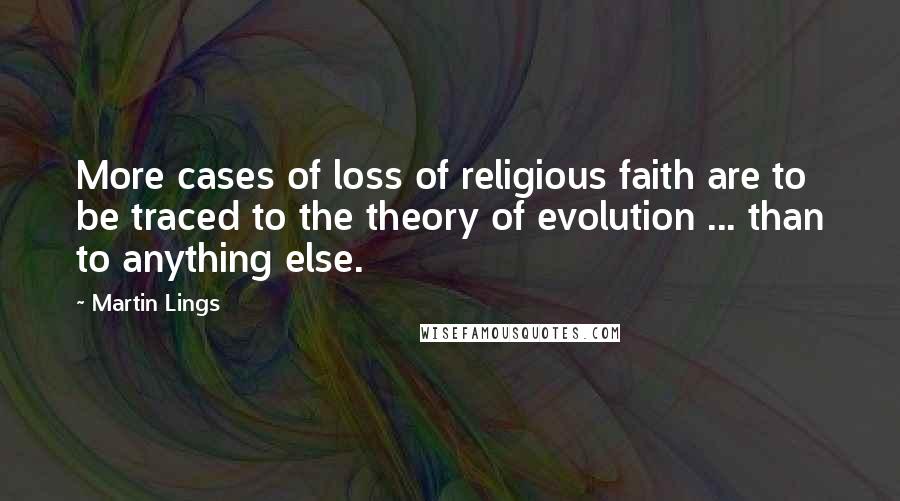 Martin Lings Quotes: More cases of loss of religious faith are to be traced to the theory of evolution ... than to anything else.