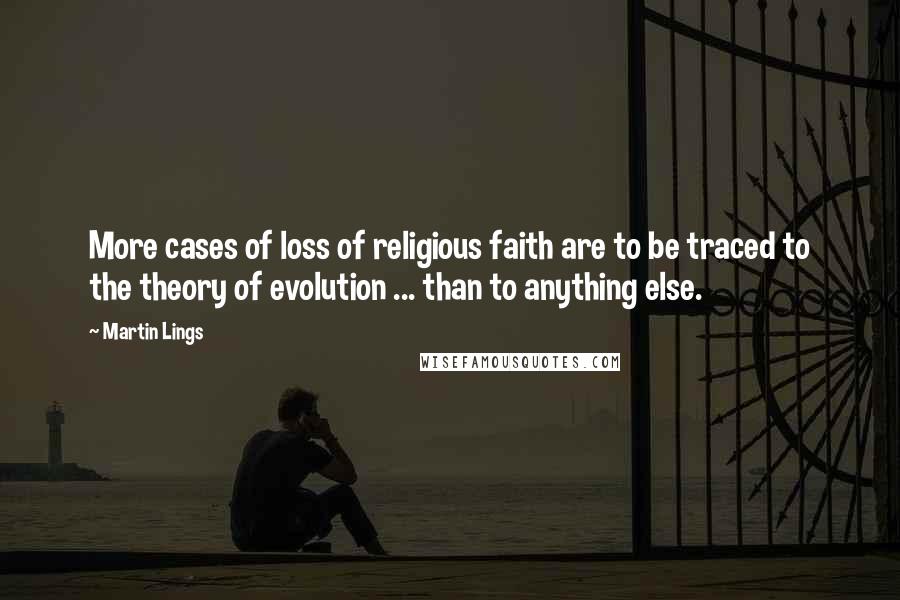 Martin Lings Quotes: More cases of loss of religious faith are to be traced to the theory of evolution ... than to anything else.