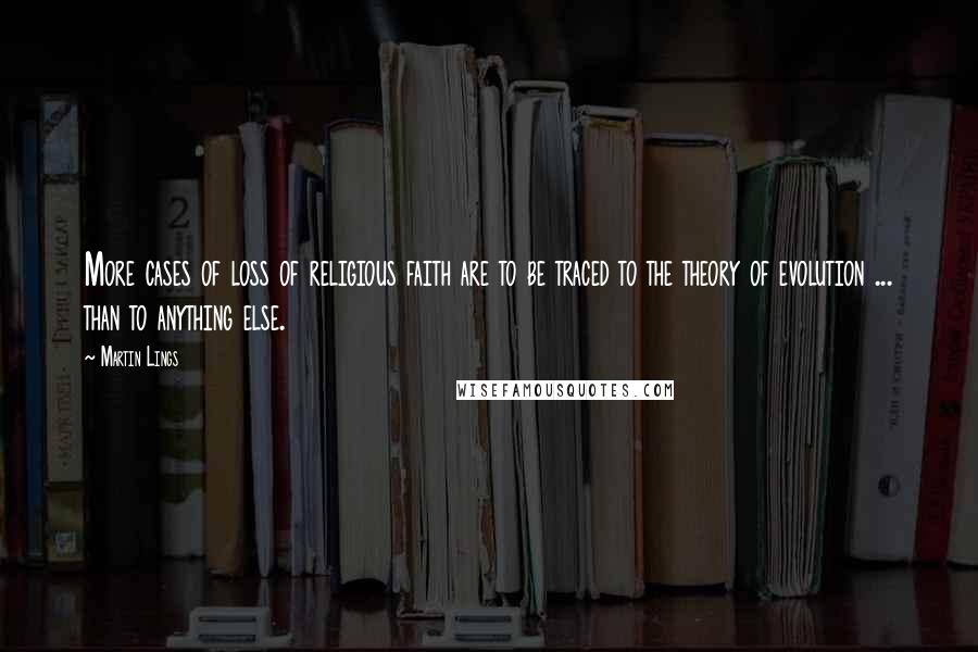Martin Lings Quotes: More cases of loss of religious faith are to be traced to the theory of evolution ... than to anything else.