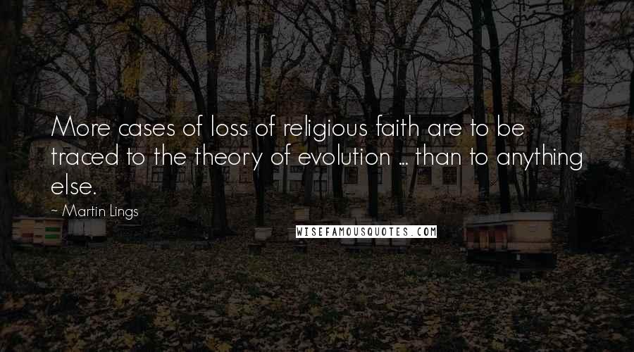 Martin Lings Quotes: More cases of loss of religious faith are to be traced to the theory of evolution ... than to anything else.