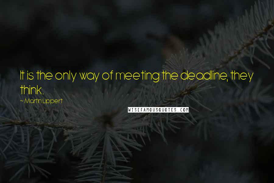Martin Lippert Quotes: It is the only way of meeting the deadline, they think.