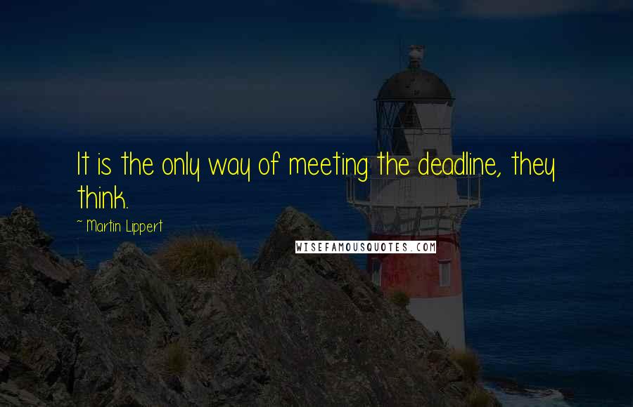 Martin Lippert Quotes: It is the only way of meeting the deadline, they think.