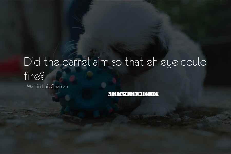 Martin Luis Guzman Quotes: Did the barrel aim so that eh eye could fire?