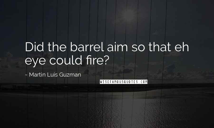 Martin Luis Guzman Quotes: Did the barrel aim so that eh eye could fire?