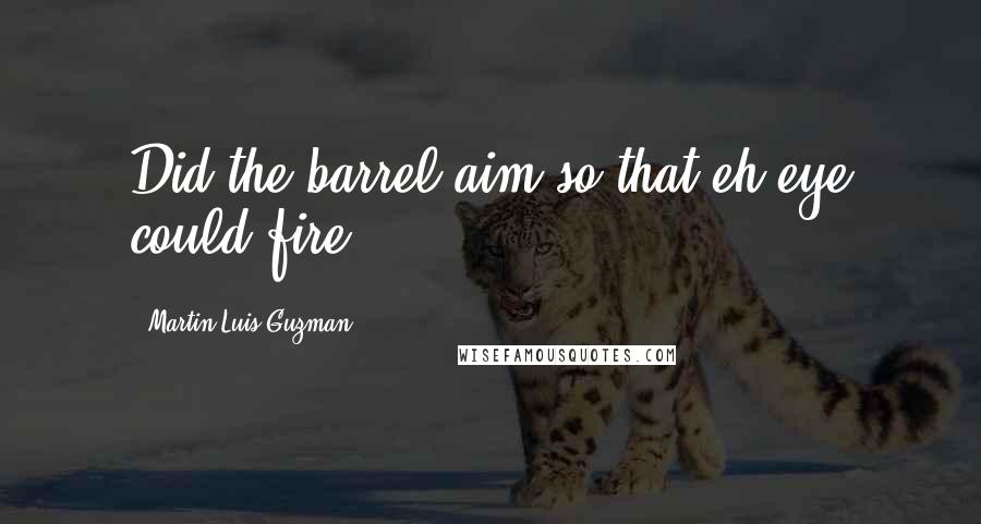 Martin Luis Guzman Quotes: Did the barrel aim so that eh eye could fire?