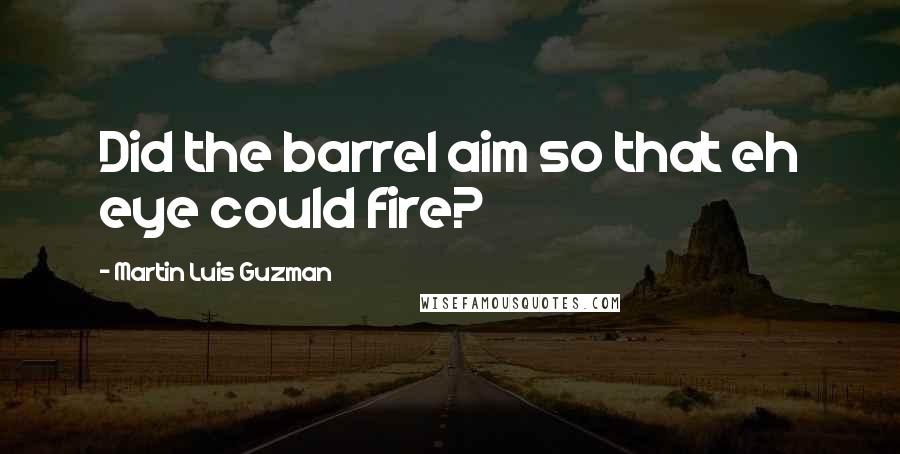 Martin Luis Guzman Quotes: Did the barrel aim so that eh eye could fire?