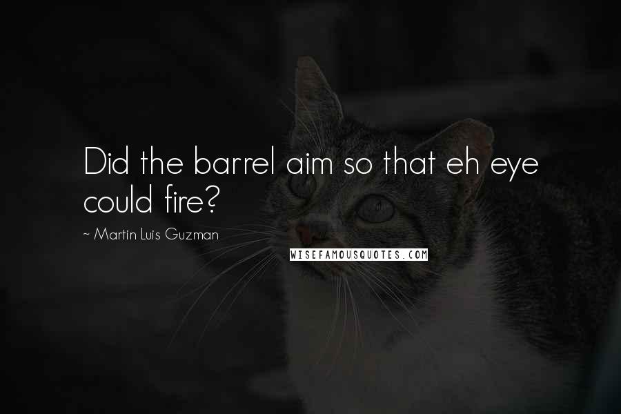 Martin Luis Guzman Quotes: Did the barrel aim so that eh eye could fire?