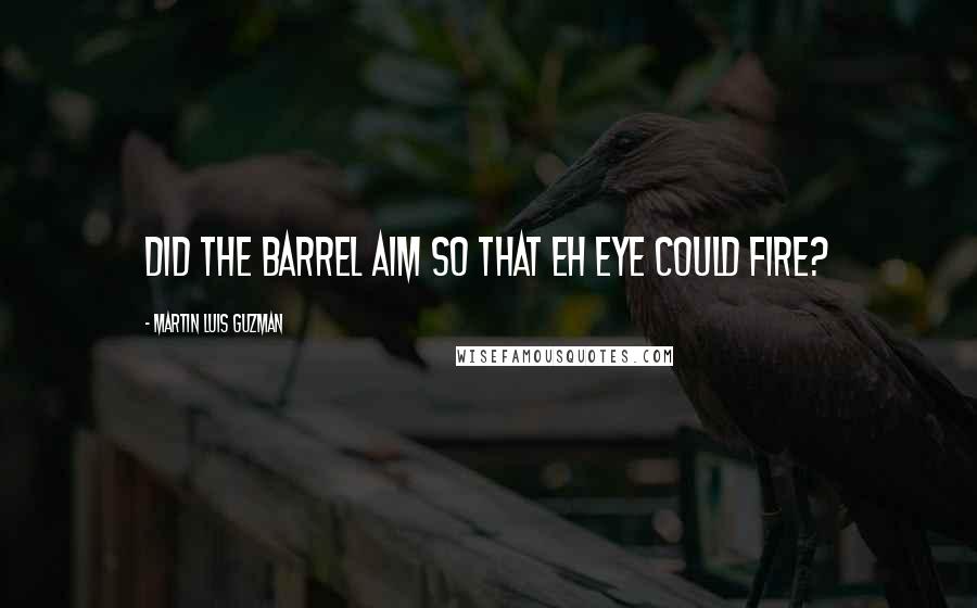 Martin Luis Guzman Quotes: Did the barrel aim so that eh eye could fire?