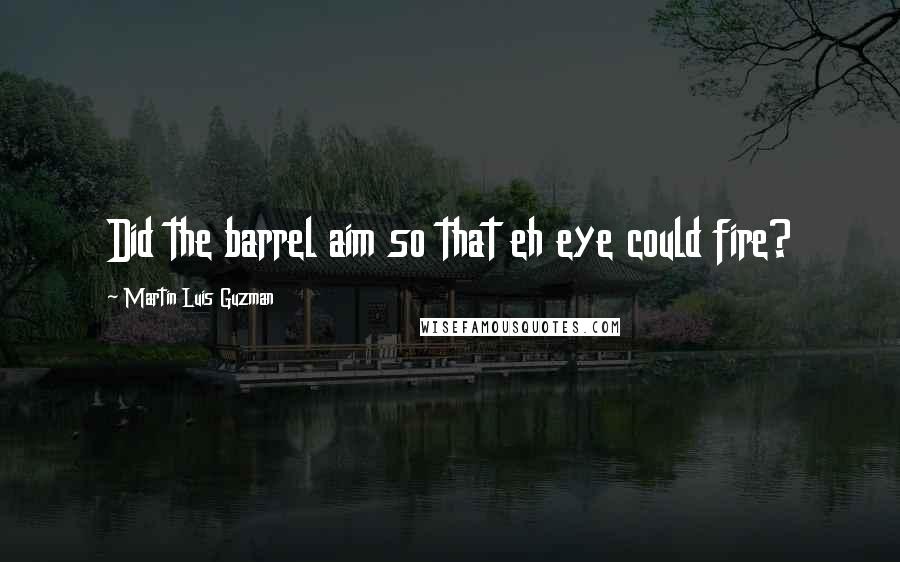 Martin Luis Guzman Quotes: Did the barrel aim so that eh eye could fire?