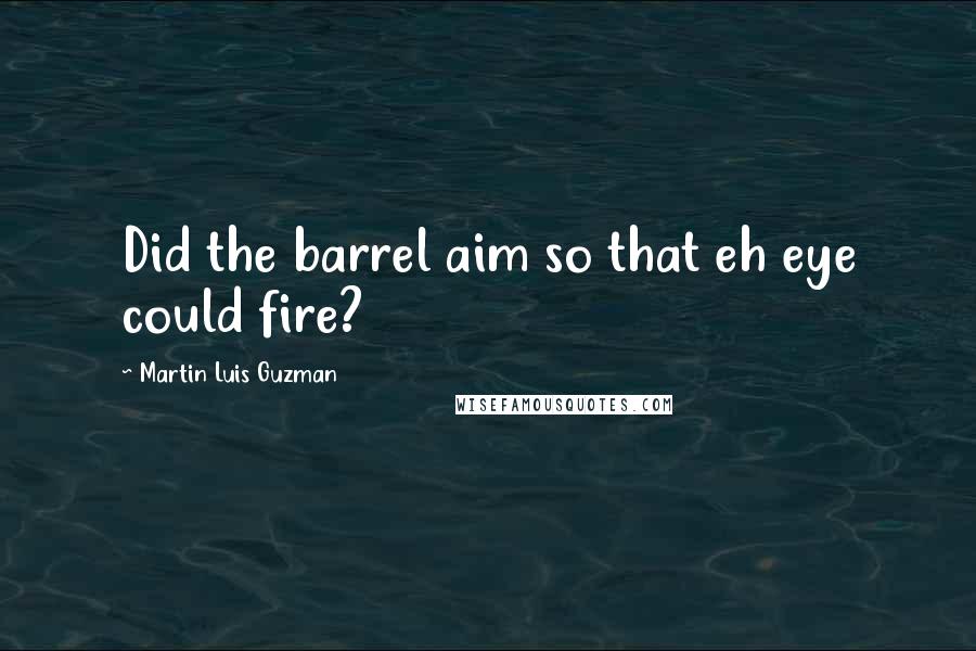 Martin Luis Guzman Quotes: Did the barrel aim so that eh eye could fire?