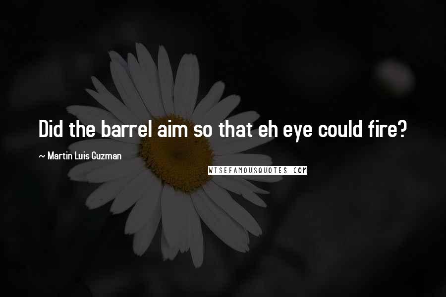 Martin Luis Guzman Quotes: Did the barrel aim so that eh eye could fire?