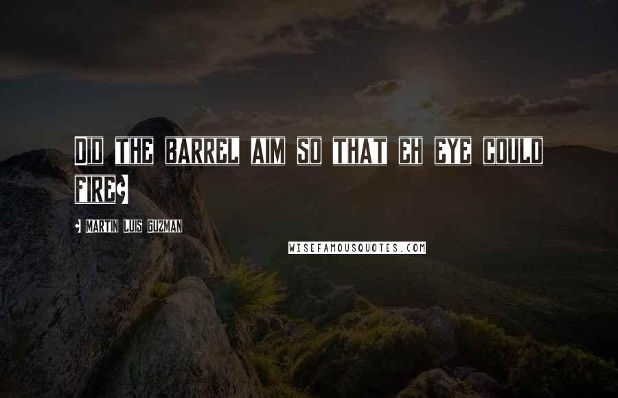 Martin Luis Guzman Quotes: Did the barrel aim so that eh eye could fire?