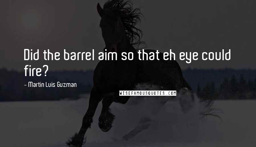 Martin Luis Guzman Quotes: Did the barrel aim so that eh eye could fire?