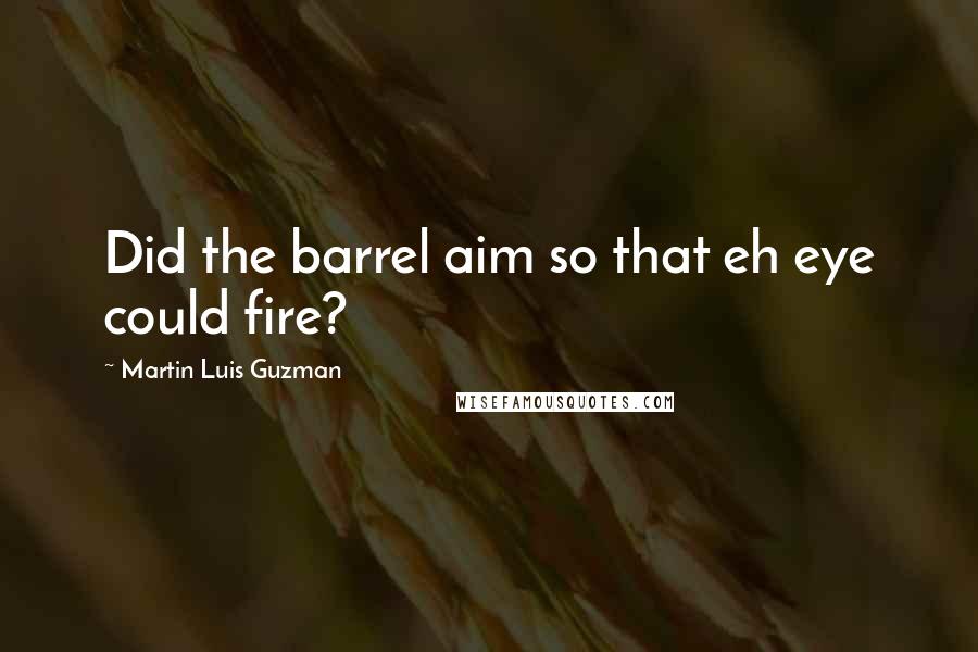 Martin Luis Guzman Quotes: Did the barrel aim so that eh eye could fire?