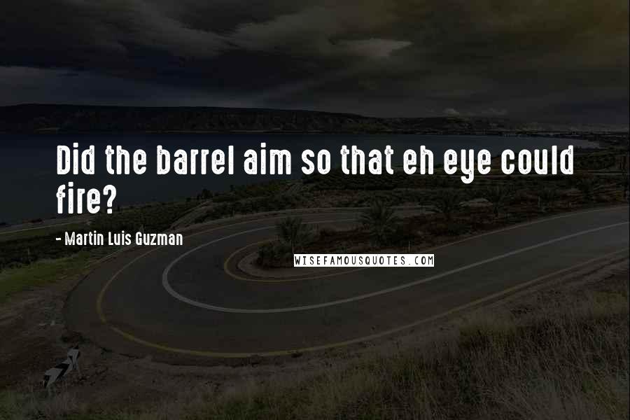 Martin Luis Guzman Quotes: Did the barrel aim so that eh eye could fire?